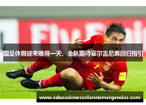 国足休假迎来难得一天，全队期待塞尔吉尼奥回归指引