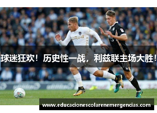 球迷狂欢！历史性一战，利兹联主场大胜！